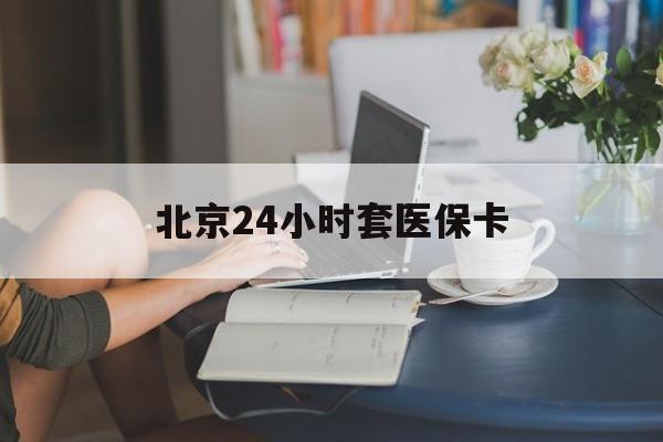 锦州24小时套医保卡(北京医保卡使用指南)