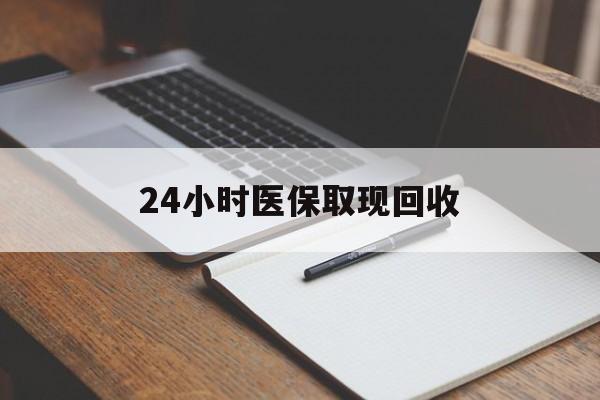 锦州24小时医保取现回收(24小时医保取现回收平台)