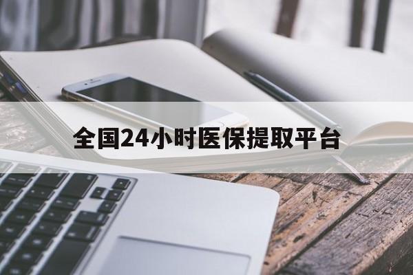 锦州全国24小时医保提取平台(全国24小时医保提取平台有哪些)