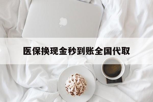 锦州医保换现金秒到账全国代取(医保换现金秒到账全国代取可以吗)