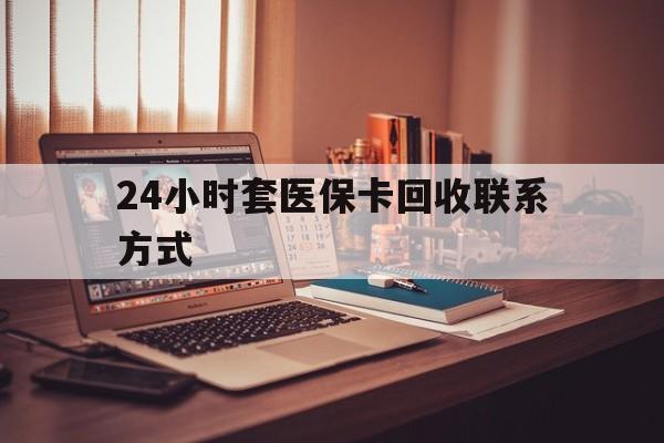 锦州24小时套医保卡回收联系方式(24小时套医保卡回收联系方式中介)