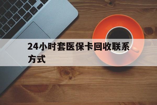 锦州24小时套医保卡回收联系方式(回收医保卡电话)