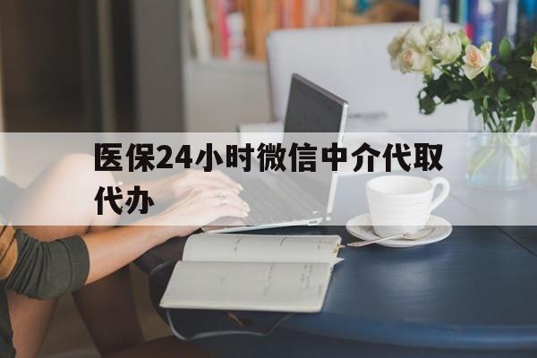 锦州医保24小时微信中介代取代办(医保代办服务)
