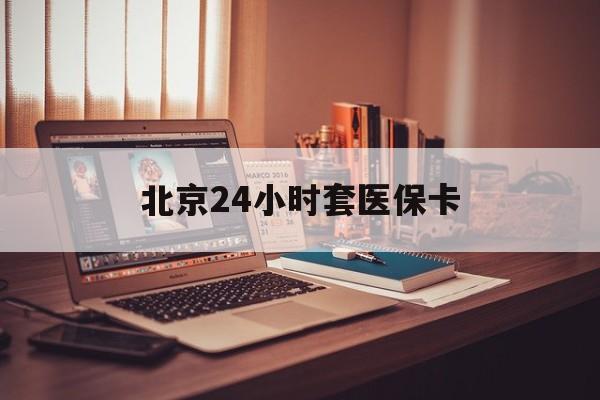 锦州24小时套医保卡(北京医保卡使用指南)
