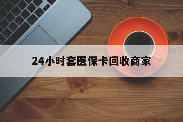 锦州24小时套医保卡回收商家(医保卡刷药回收群)