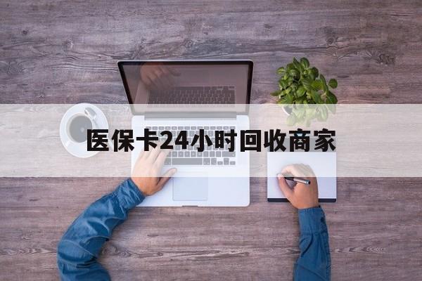 锦州医保卡24小时回收商家(医保卡回收电话)
