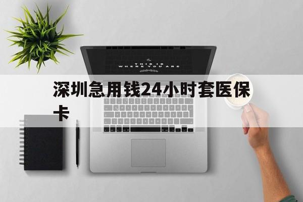 锦州深圳急用钱24小时套医保卡(深圳24小时套社保卡)
