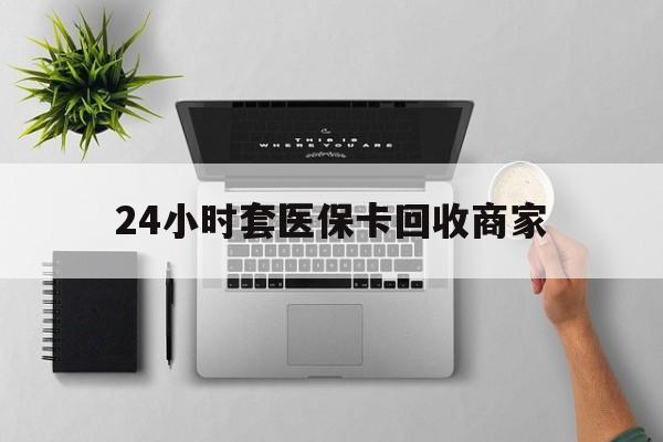 锦州24小时套医保卡回收商家(医保取现24小时微信)