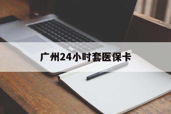 锦州广州24小时套医保卡(广州收医保卡)