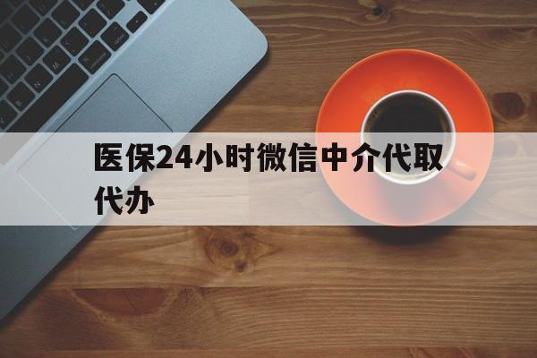 锦州医保24小时微信中介代取代办(医保24小时微信中介代取代办是真的吗)