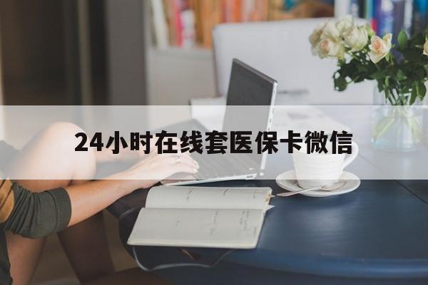 锦州24小时在线套医保卡微信(24小时在线套医保卡微信中介)