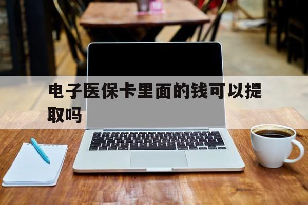 锦州电子医保卡里面的钱可以提取吗(电子医保卡能使用医保余额吗)