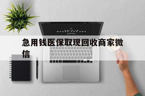 锦州急用钱医保取现回收商家微信(微信回收平台联系方式)