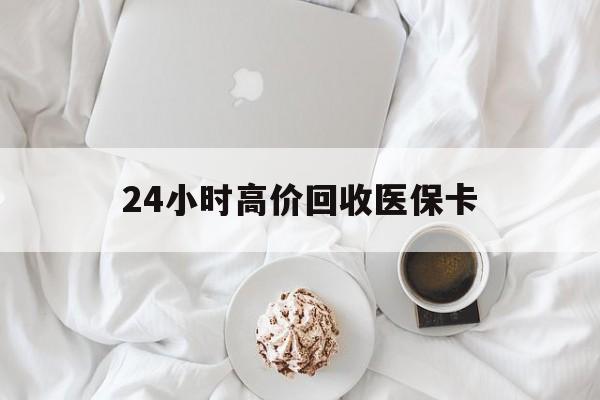 锦州24小时高价回收医保卡(温州高价回收医保卡)