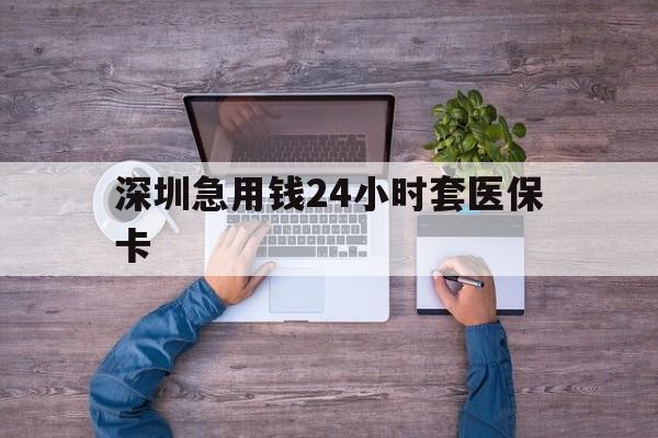 锦州深圳急用钱24小时套医保卡(深圳医保24小时在线咨询)