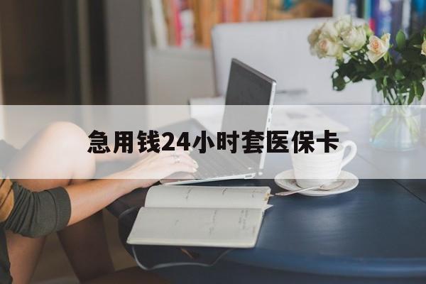 锦州急用钱24小时套医保卡(急用钱套医保卡联系方式24小时)
