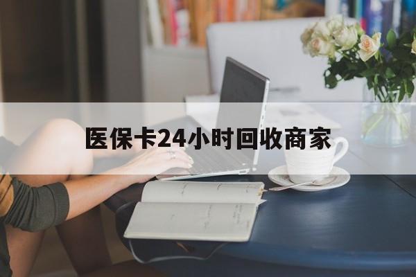 锦州医保卡24小时回收商家(高价回收医保卡联系方式)
