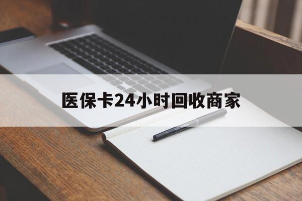 锦州医保卡24小时回收商家(医保卡24小时回收商家会知道吗)