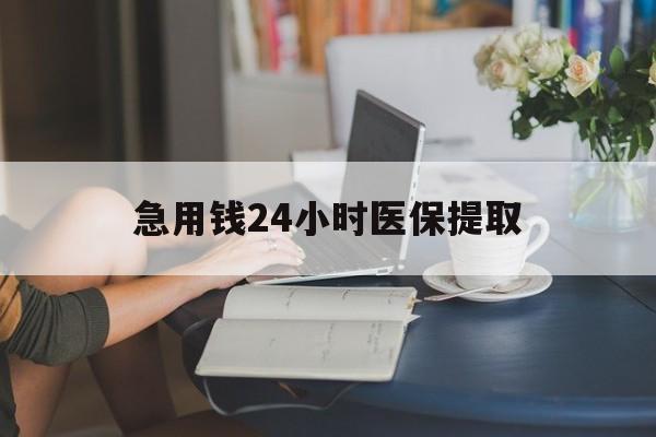 锦州急用钱24小时医保提取(24小时医保取现回收)