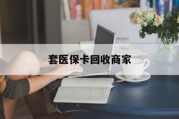 锦州套医保卡回收商家(套医保卡回收商家会知道吗)