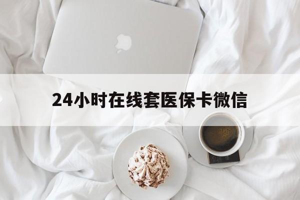 锦州24小时在线套医保卡微信(24小时在线套医保卡微信能用吗)