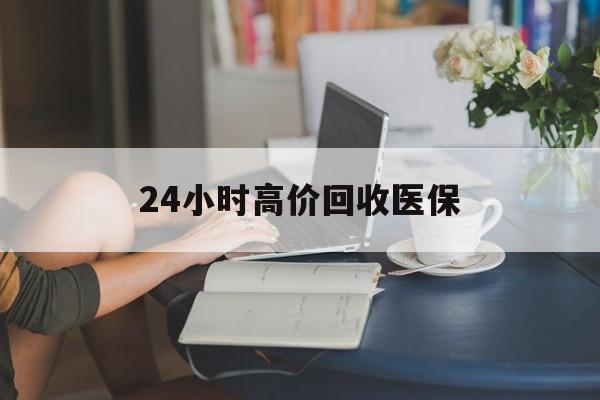 锦州24小时高价回收医保(24小时高价回收医保小额)