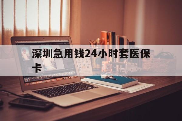 锦州深圳急用钱24小时套医保卡(深圳急用钱套医保卡联系方式)