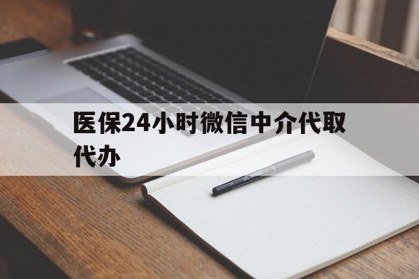 锦州医保24小时微信中介代取代办(代办医疗保险中介怎么收费)