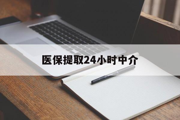锦州医保提取24小时中介(医保提取24小时中介代办)