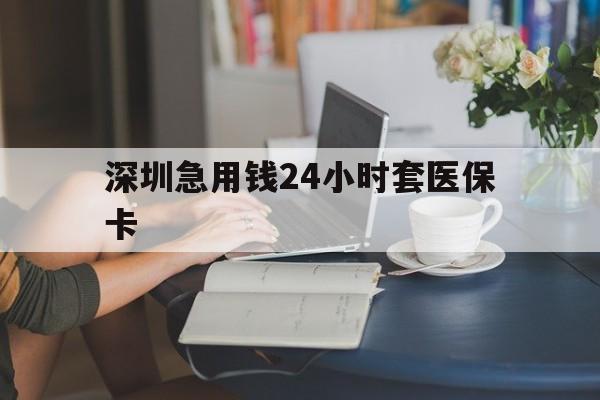 锦州深圳急用钱24小时套医保卡(深圳医保卡提取现金方法)