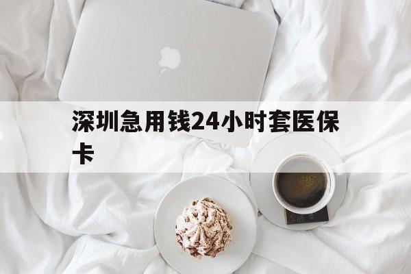 锦州深圳急用钱24小时套医保卡(急用钱哪里能刷医保卡)