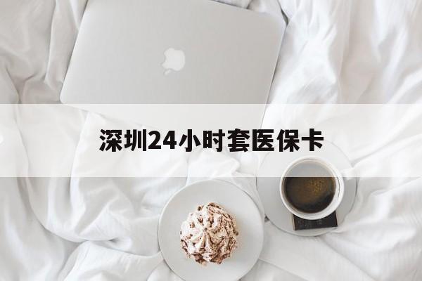 锦州深圳24小时套医保卡(深圳医保套现有电话联系)