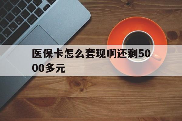 锦州医保卡怎么套现啊还剩5000多元(医保卡咋套现)