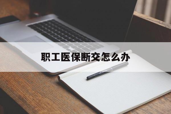 锦州职工医保断交怎么办(职工医保断交怎么办能报销吗)